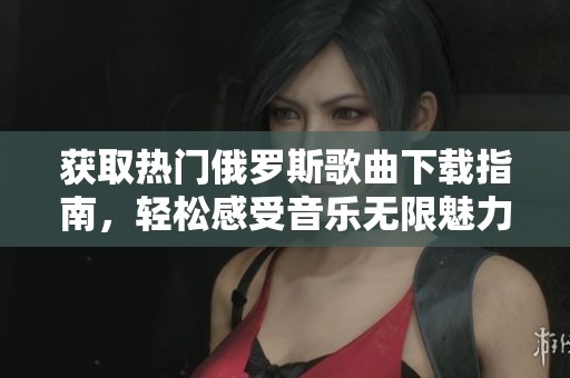 获取热门俄罗斯歌曲下载指南，轻松感受音乐无限魅力的方式！
