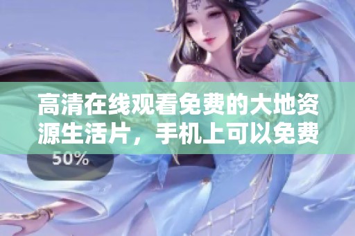 高清在线观看免费的大地资源生活片，手机上可以免费观看的韩语版内容