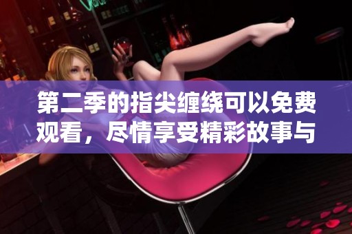 第二季的指尖缠绕可以免费观看，尽情享受精彩故事与情感交织的魅力