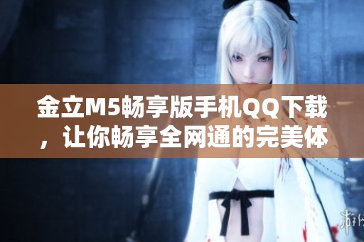 金立M5畅享版手机QQ下载，让你畅享全网通的完美体验