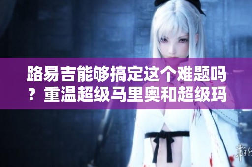 路易吉能够搞定这个难题吗？重温超级马里奥和超级玛丽的童年游戏魅力！