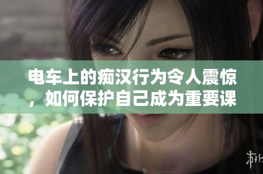 电车上的痴汉行为令人震惊，如何保护自己成为重要课题