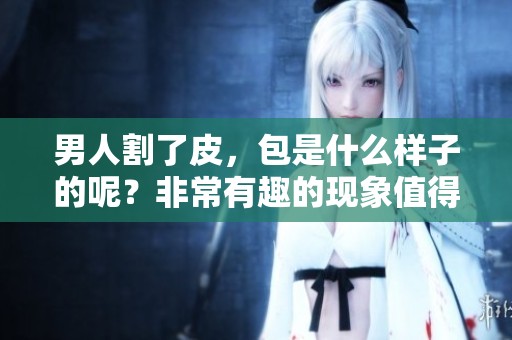 男人割了皮，包是什么样子的呢？非常有趣的现象值得我们探讨一下。