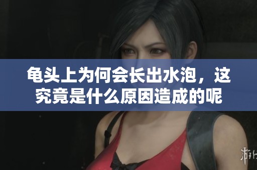 龟头上为何会长出水泡，这究竟是什么原因造成的呢