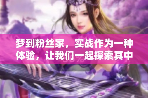 梦到粉丝家，实战作为一种体验，让我们一起探索其中的奥秘与精彩。