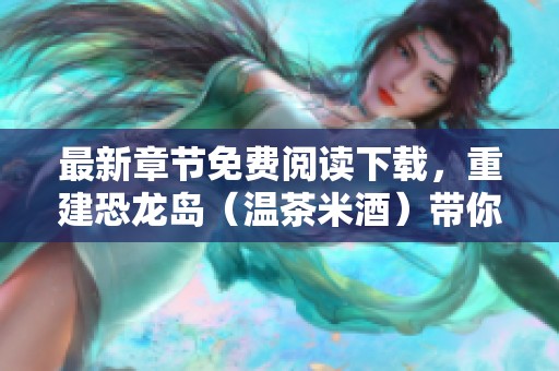 最新章节免费阅读下载，重建恐龙岛（温茶米酒）带你进入重建的冒险世界