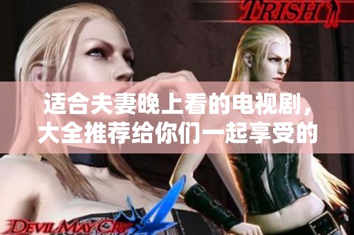 适合夫妻晚上看的电视剧，大全推荐给你们一起享受的精彩剧集