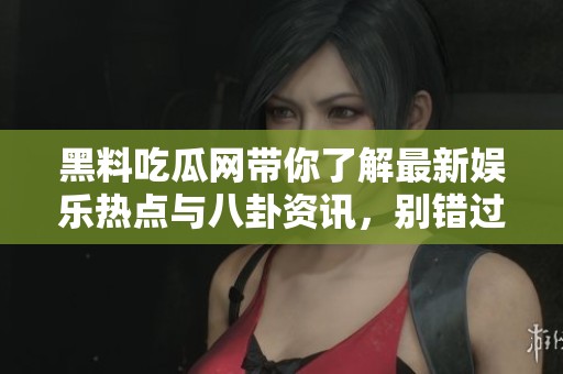 黑料吃瓜网带你了解最新娱乐热点与八卦资讯，别错过！