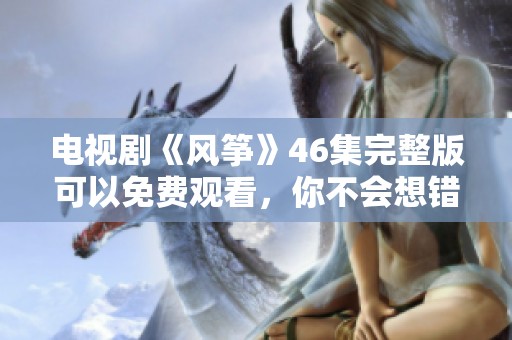 电视剧《风筝》46集完整版可以免费观看，你不会想错过这部精彩剧集