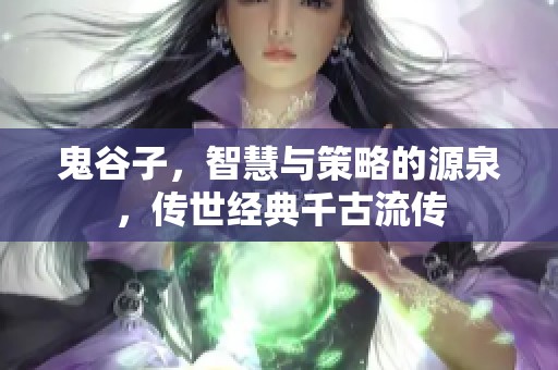 鬼谷子，智慧与策略的源泉，传世经典千古流传