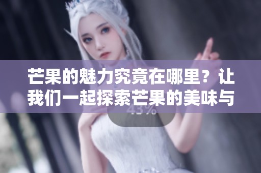 芒果的魅力究竟在哪里？让我们一起探索芒果的美味与营养价值！