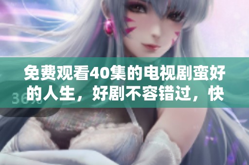免费观看40集的电视剧蛮好的人生，好剧不容错过，快来一起看看吧！