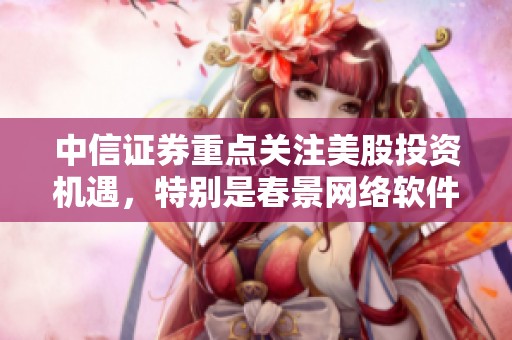 中信证券重点关注美股投资机遇，特别是春景网络软件SaaS板块