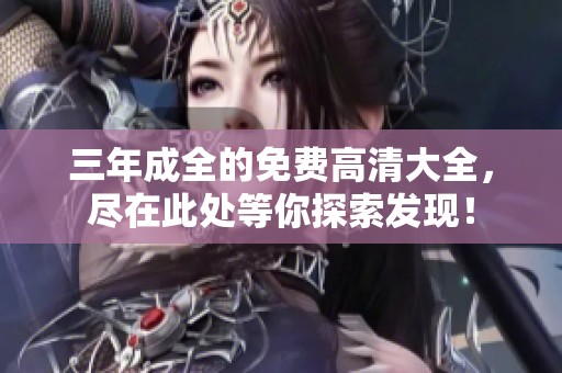 三年成全的免费高清大全，尽在此处等你探索发现！