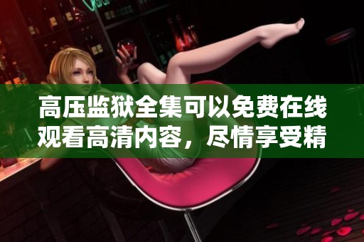 高压监狱全集可以免费在线观看高清内容，尽情享受精彩的电影体验
