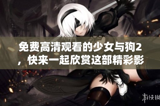 免费高清观看的少女与狗2，快来一起欣赏这部精彩影片吧！