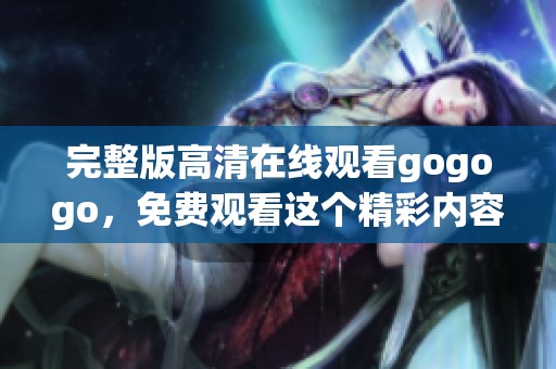 完整版高清在线观看gogogo，免费观看这个精彩内容不容错过！