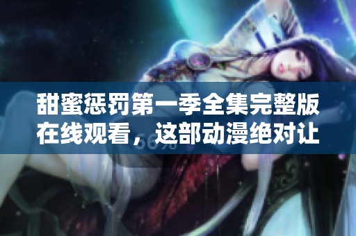 甜蜜惩罚第一季全集完整版在线观看，这部动漫绝对让你爱不释手！