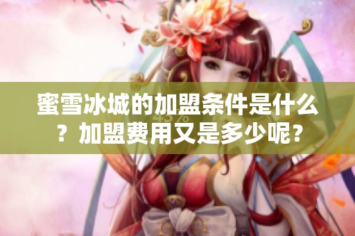 蜜雪冰城的加盟条件是什么？加盟费用又是多少呢？