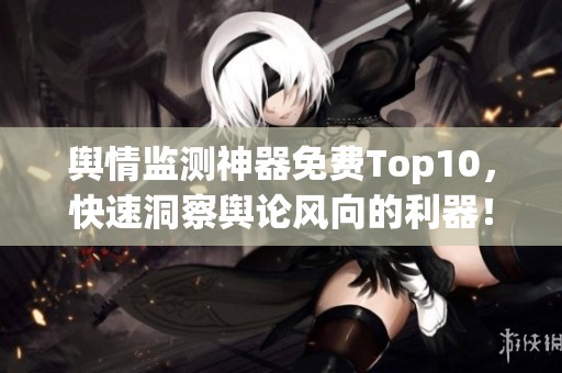 舆情监测神器免费Top10，快速洞察舆论风向的利器！