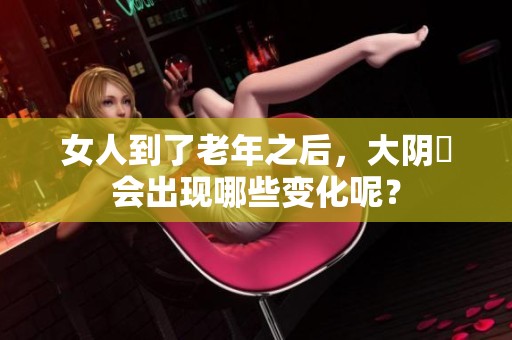 女人到了老年之后，大阴脣会出现哪些变化呢？