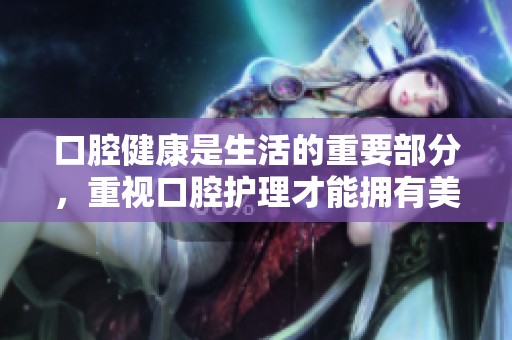 口腔健康是生活的重要部分，重视口腔护理才能拥有美好人生