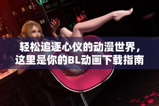 轻松追逐心仪的动漫世界，这里是你的BL动画下载指南！