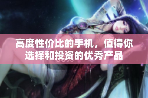 高度性价比的手机，值得你选择和投资的优秀产品