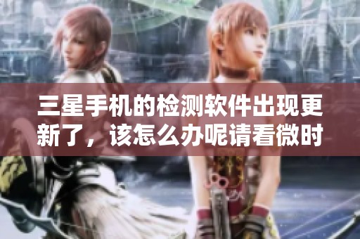 三星手机的检测软件出现更新了，该怎么办呢请看微时间的解答。