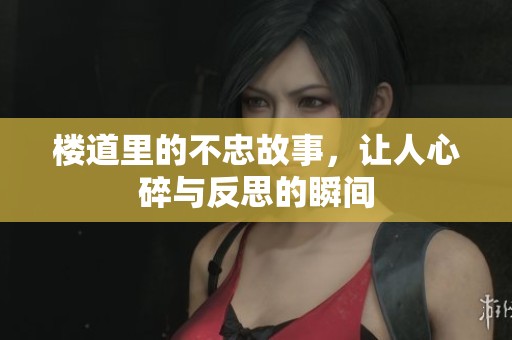 楼道里的不忠故事，让人心碎与反思的瞬间