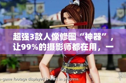 超强3款人像修图“神器”，让99%的摄影师都在用，一键磨皮瘦脸轻松搞定