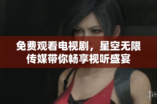 免费观看电视剧，星空无限传媒带你畅享视听盛宴