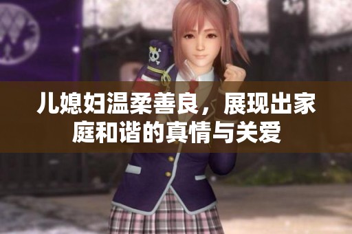 儿媳妇温柔善良，展现出家庭和谐的真情与关爱