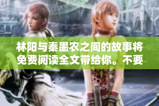 林阳与秦墨农之间的故事将免费阅读全文带给你。不要错过精彩内容尽在这里！