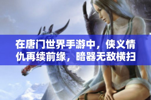 在唐门世界手游中，侠义情仇再续前缘，暗器无敌横扫千军的传奇之旅即将开启