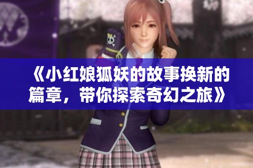 《小红娘狐妖的故事换新的篇章，带你探索奇幻之旅》