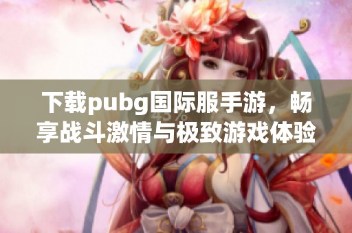 下载pubg国际服手游，畅享战斗激情与极致游戏体验