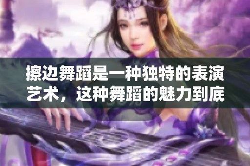 擦边舞蹈是一种独特的表演艺术，这种舞蹈的魅力到底在哪里呢