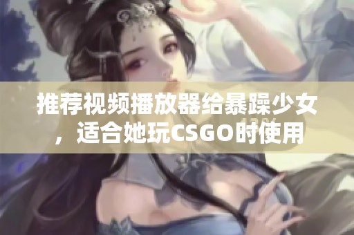 推荐视频播放器给暴躁少女，适合她玩CSGO时使用