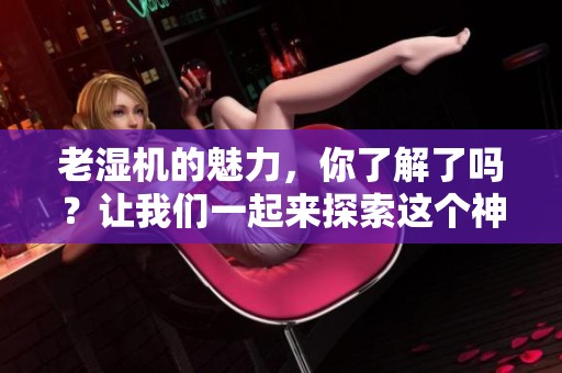 老湿机的魅力，你了解了吗？让我们一起来探索这个神秘的世界吧！