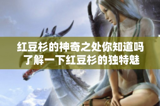 红豆杉的神奇之处你知道吗 了解一下红豆杉的独特魅力和价值。
