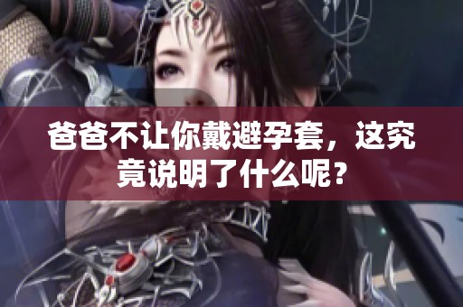 爸爸不让你戴避孕套，这究竟说明了什么呢？