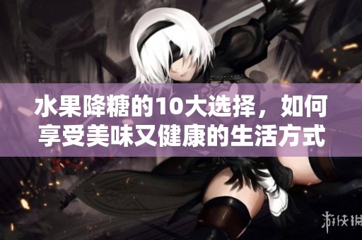 水果降糖的10大选择，如何享受美味又健康的生活方式