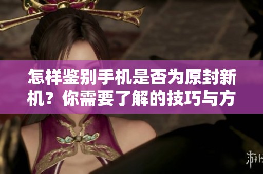 怎样鉴别手机是否为原封新机？你需要了解的技巧与方法揭秘