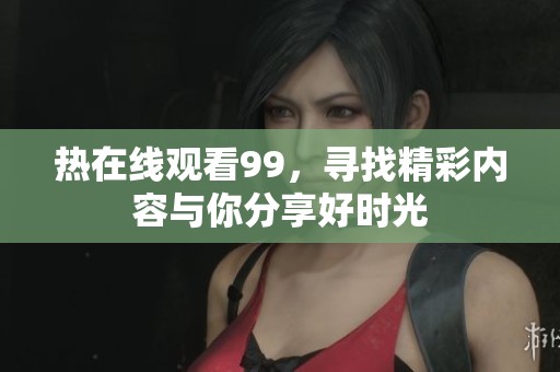 热在线观看99，寻找精彩内容与你分享好时光
