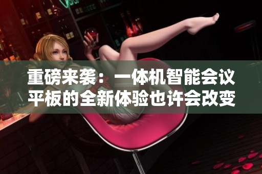 重磅来袭：一体机智能会议平板的全新体验也许会改变你的工作方式