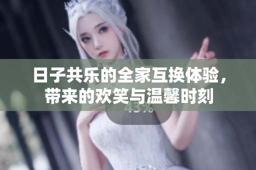 日子共乐的全家互换体验，带来的欢笑与温馨时刻