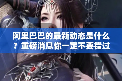 阿里巴巴的最新动态是什么？重磅消息你一定不要错过！