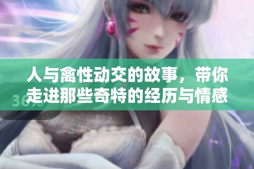 人与禽性动交的故事，带你走进那些奇特的经历与情感ⅹxxx