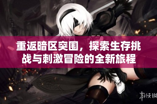 重返暗区突围，探索生存挑战与刺激冒险的全新旅程